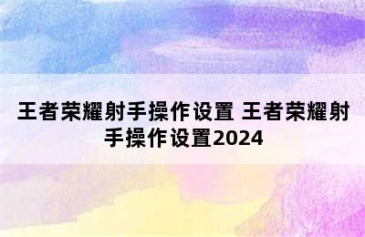 王者荣耀射手操作设置 王者荣耀射手操作设置2024